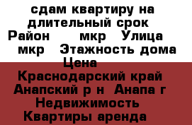 сдам квартиру на длительный срок › Район ­ 12 мкр › Улица ­ 12 мкр › Этажность дома ­ 9 › Цена ­ 13 000 - Краснодарский край, Анапский р-н, Анапа г. Недвижимость » Квартиры аренда   